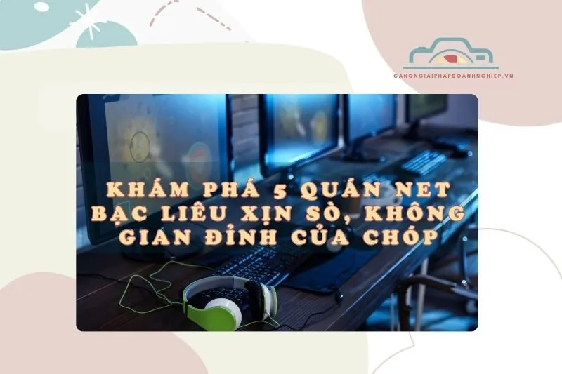 Khám phá 5 quán net Bạc Liêu xịn sò, không gian đỉnh của chóp 2025