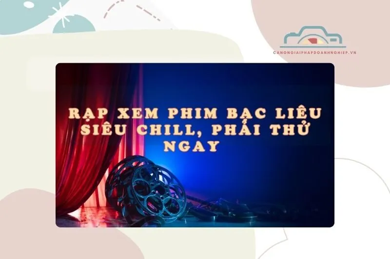 Rạp xem phim Bạc Liêu siêu chill, phải thử ngay 2025