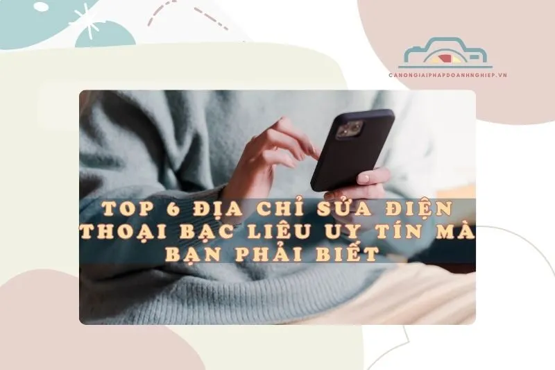 Top 6 địa chỉ sửa điện thoại Bạc Liêu uy tín mà bạn phải biết 2025