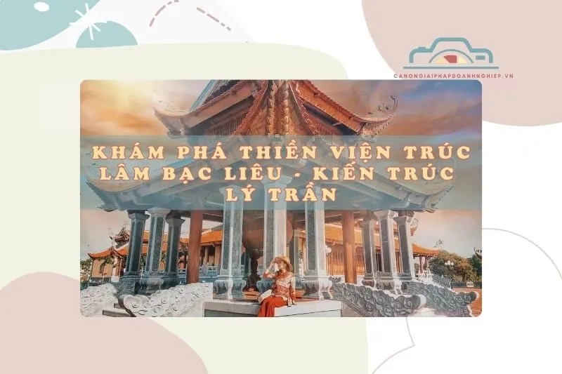 Khám Phá Thiền Viện Trúc Lâm Bạc Liêu - Kiến Trúc Lý Trần