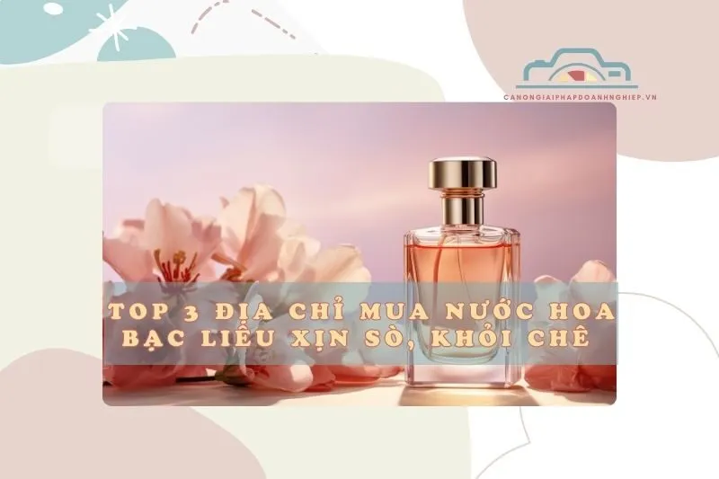 Top 3 địa chỉ mua nước hoa Bạc Liêu xịn sò, khỏi chê 2025